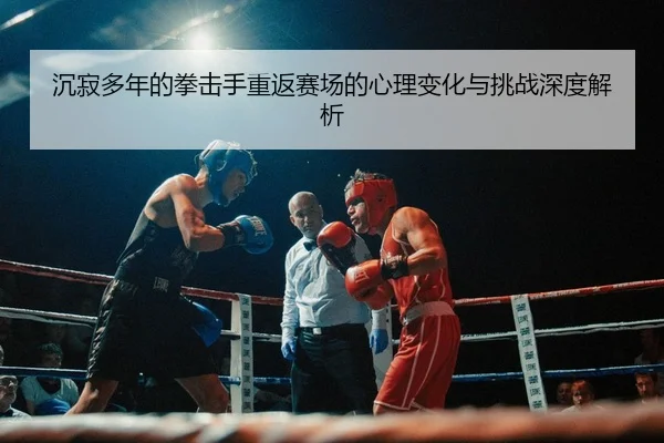 沉寂多年的拳击手重返赛场的心理变化与挑战深度解析